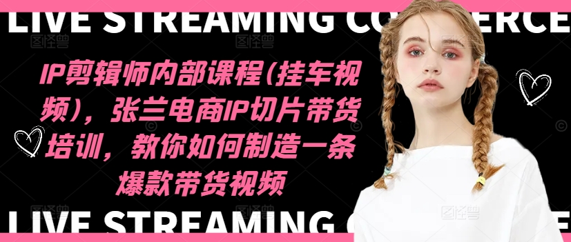 IP剪辑师内部课程(挂车视频)，张兰电商IP切片带货培训，教你如何制造一条爆款带货视频-网创资源