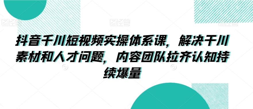 抖音千川短视频实操体系课，解决干川素材和人才问题，内容团队拉齐认知持续爆量-网创资源