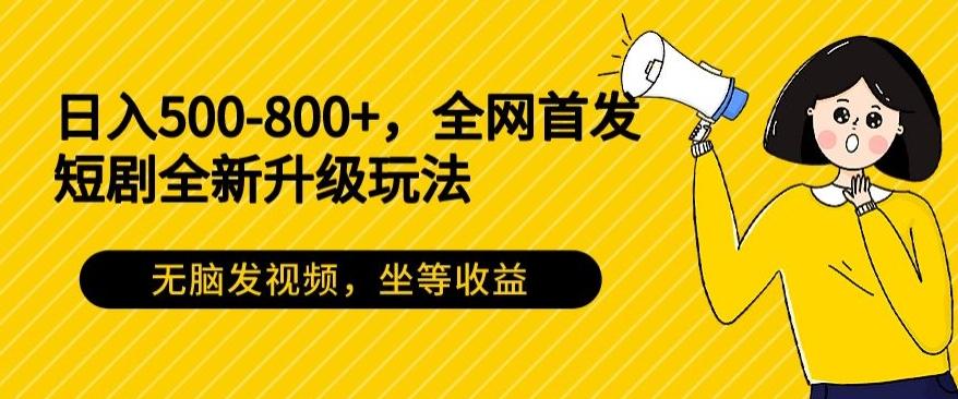 日入500-800+，全网首发短剧全新玩法，无脑发视频，坐等收益-网创资源