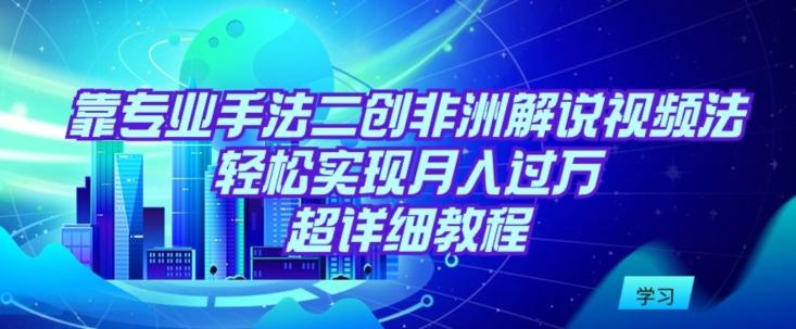 靠专业手法二创非洲解说视频玩法，轻松实现月入过万，超详细教程【揭秘】-网创资源