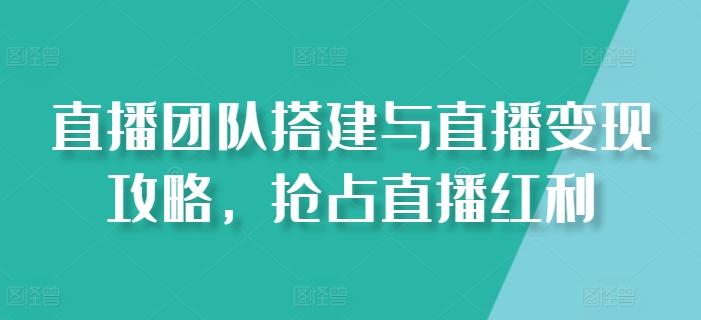 直播团队搭建与直播变现攻略，抢占直播红利-网创资源