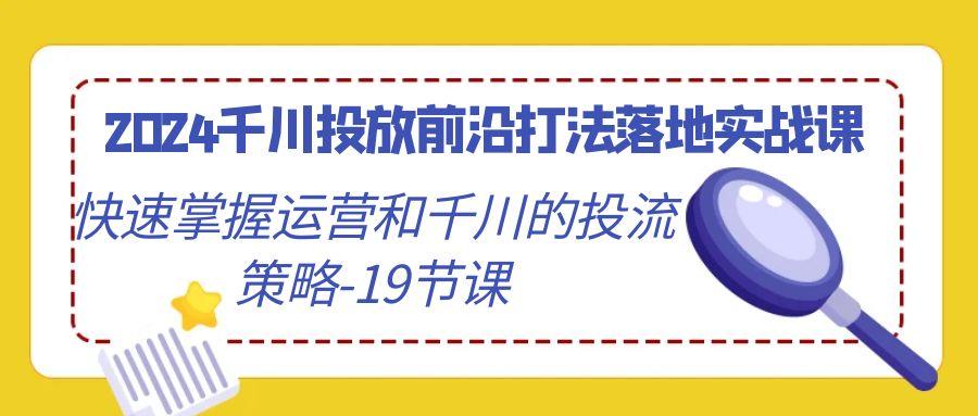 2024千川投放前沿打法落地实战课，快速掌握运营和千川的投流策略-19节课-网创资源