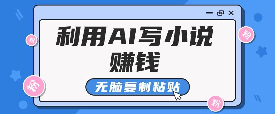 普通人通过AI写小说赚稿费，无脑复制粘贴，单号月入5000＋-网创资源