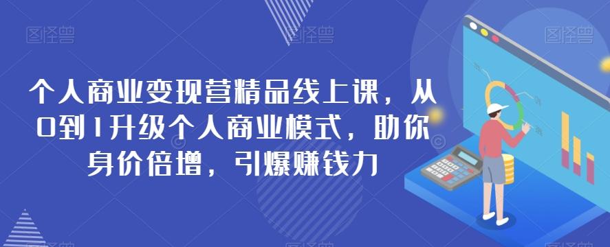 个人商业变现营精品线上课，从0到1升级个人商业模式，助你身价倍增，引爆赚钱力-网创资源