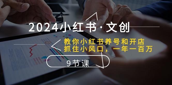 2024小红书·文创：教你小红书养号和开店、抓住小风口 一年一百万 (9节课-网创资源
