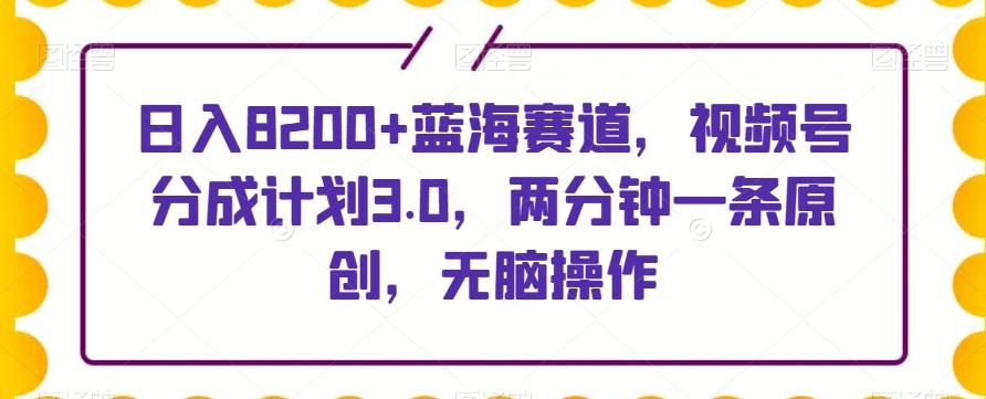 日入8200+蓝海赛道，视频号分成计划3.0，两分钟一条原创，无脑操作-网创资源