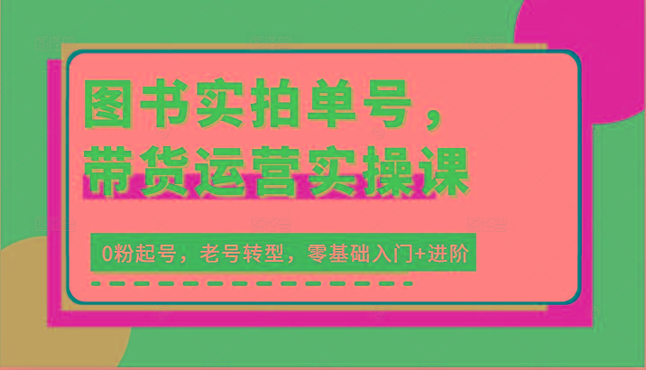 图书实拍单号，带货运营实操课：0粉起号，老号转型，零基础入门+进阶-网创资源