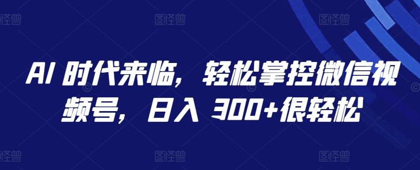 AI 时代来临，轻松掌控微信视频号，日入 300+很轻松【揭秘】-网创资源