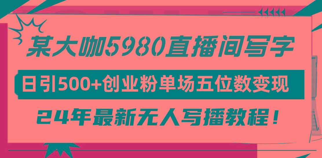 (9416期)直播间写写字日引500+创业粉，24年最新无人写播教程！单场五位数变现-网创资源