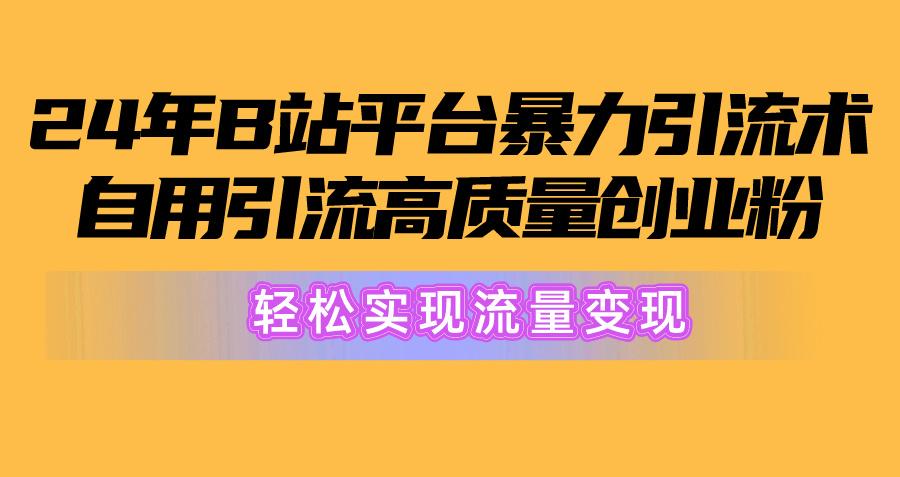 2024年B站平台暴力引流术，自用引流高质量创业粉，轻松实现流量变现！-网创资源