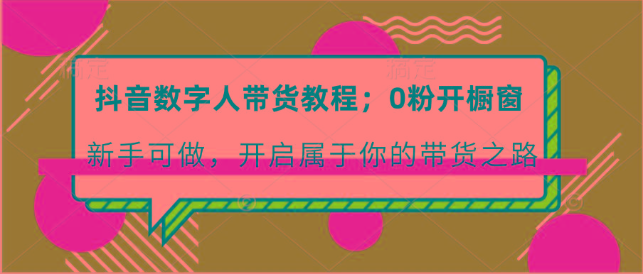 抖音数字人带货教程：0粉开橱窗 新手可做 开启属于你的带货之路-网创资源