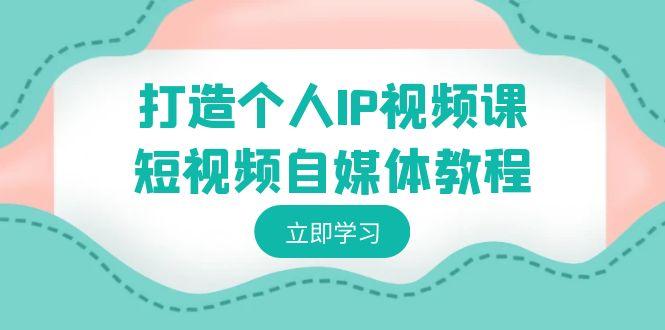 打造个人IP视频课-短视频自媒体教程，个人IP如何定位，如何变现-网创资源