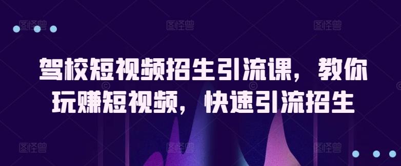 驾校短视频招生引流课，教你玩赚短视频，快速引流招生-网创资源