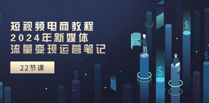 短视频电商教程：2024年新媒体流量变现运营笔记(25节课-网创资源