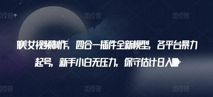 AI美女视频制作，四合一插件全新模型，各平台暴力起号，新手小白无压力，保守估计日入600+【揭秘】-网创资源