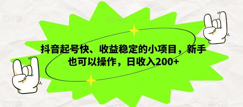 抖音起号快、收益稳定的小项目，新手也可以操作，日收入200+-网创资源
