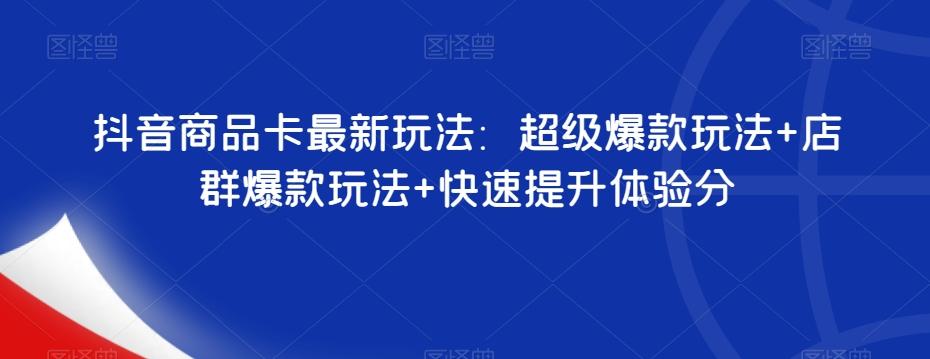 抖音商品卡最新玩法：超级爆款玩法+店群爆款玩法+快速提升体验分-网创资源
