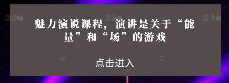 魅力演说课程，演讲是关于“能量”和“场”的游戏-网创资源