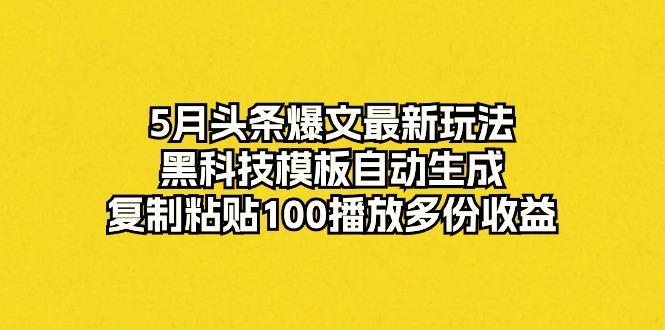 5月头条爆文最新玩法，黑科技模板自动生成，复制粘贴100播放多份收益-网创资源