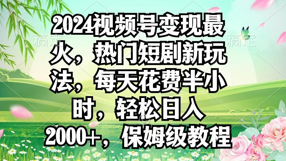 2024视频号变现最火，热门短剧新玩法，每天花费半小时，轻松日入2000+，…-网创资源