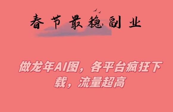 春节期间最稳副业，做龙年AI图，各平台疯狂下载，流量超高【揭秘】-网创资源