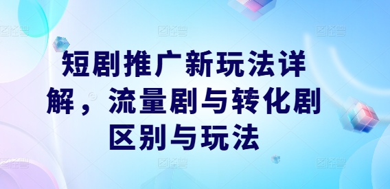 短剧推广新玩法详解，流量剧与转化剧区别与玩法-网创资源