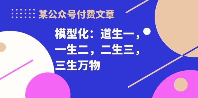 某公众号付费文章《模型化：道生一，一生二，二生三，三生万物！》-网创资源