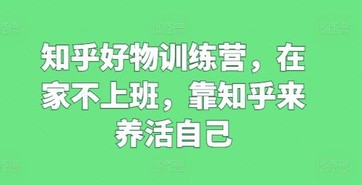 知乎好物训练营，在家不上班，靠知乎来养活自己-网创资源