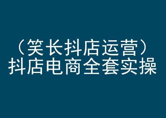 笑长抖店运营，抖店电商全套实操，抖音小店电商培训-网创资源
