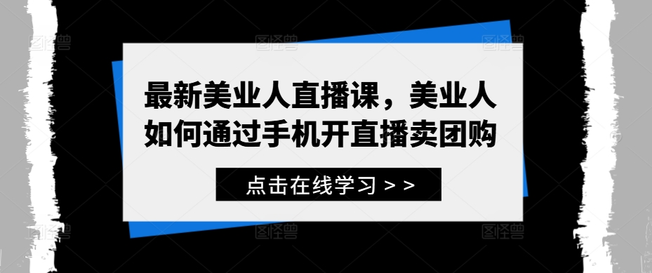 最新美业人直播课，美业人如何通过手机开直播卖团购-网创资源