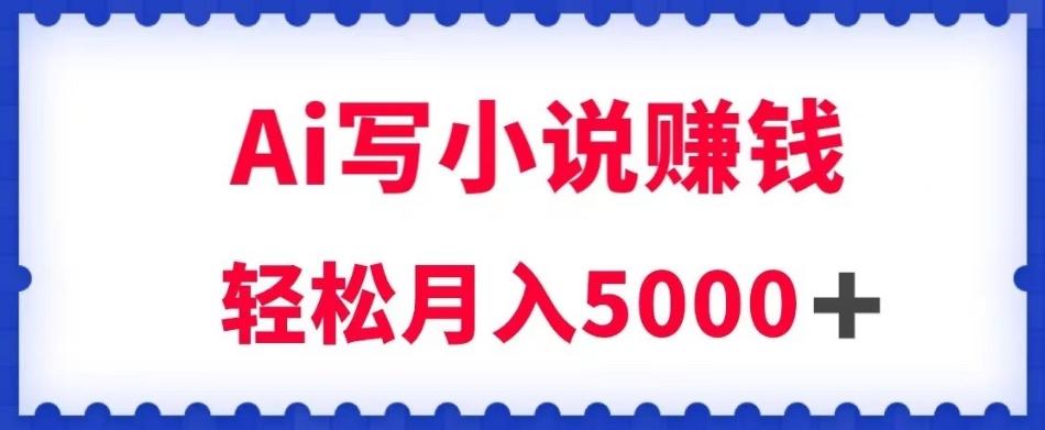 用Ai写原创小说赚钱，每天2-3小时，轻松月入5k＋【揭秘】-网创资源
