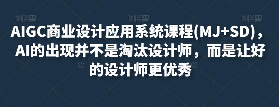 AIGC商业设计应用系统课程(MJ+SD)，AI的出现并不是淘汰设计师，而是让好的设计师更优秀-网创资源