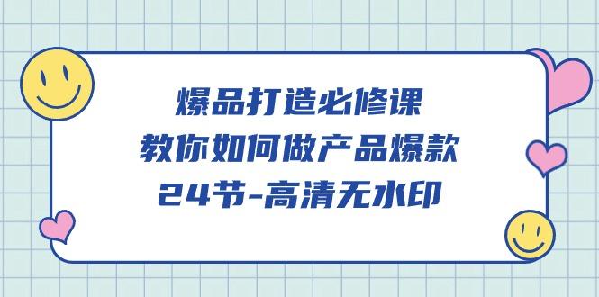 (9739期)爆品 打造必修课，教你如何-做产品爆款(24节-高清无水印)-网创资源