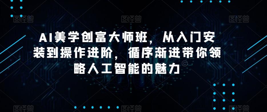 AI美学创富大师班，从入门安装到操作进阶，循序渐进带你领略人工智能的魅力-网创资源