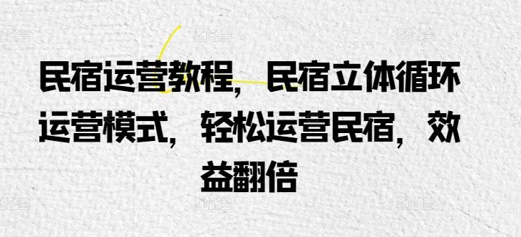 民宿运营教程，民宿立体循环运营模式，轻松运营民宿，效益翻倍-网创资源