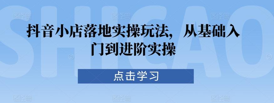 抖音小店落地实操玩法，从基础入门到进阶实操-网创资源