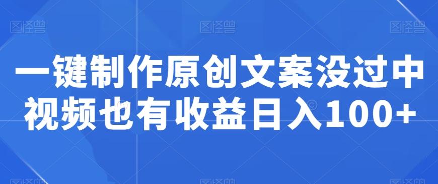 一键制作原创文案没过中视频也有收益日入100+-网创资源