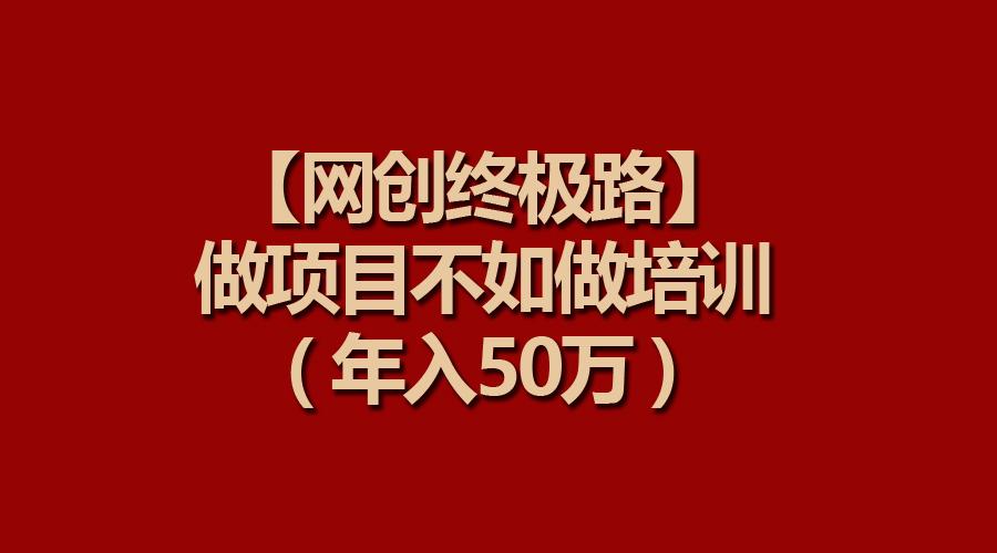 (9550期)【网创终极路】做项目不如做项目培训，年入50万-网创资源