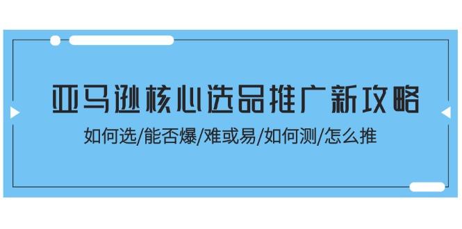 亚马逊核心选品推广新攻略！如何选/能否爆/难或易/如何测/怎么推-网创资源
