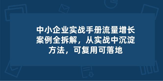 中小 企业 实操手册-流量增长案例拆解，从实操中沉淀方法，可复用可落地-网创资源