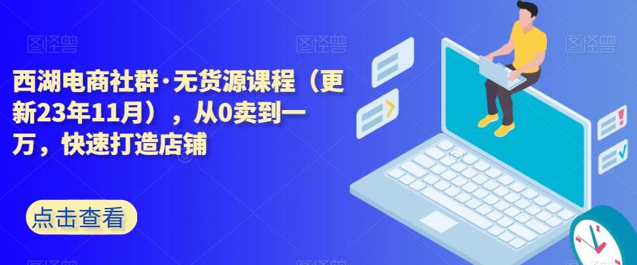 西湖电商社群·无货源课程（更新23年11月），从0卖到一万，快速打造店铺-网创资源
