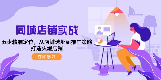 同城店铺实战：五步精准定位，从店铺选址到推广策略，打造火爆店铺-网创资源