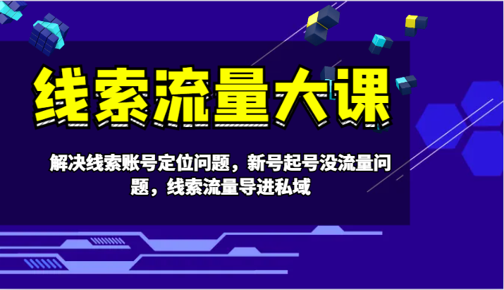 线索流量大课-解决线索账号定位问题，新号起号没流量问题，线索流量导进私域-网创资源