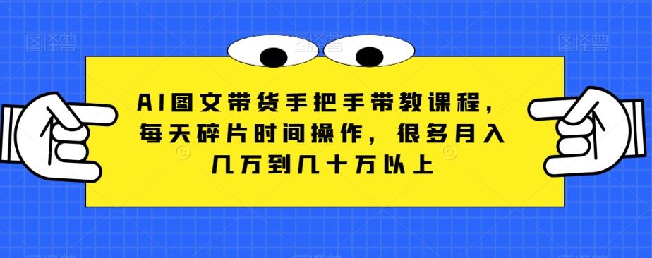 AI图文带货手把手带教课程，每天碎片时间操作，很多月入几万到几十万以上-网创资源