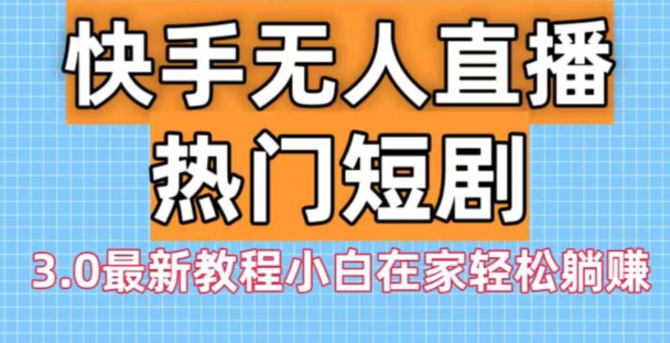 快手无人直播热门短剧3.0最新教程小白在家轻松躺赚-网创资源