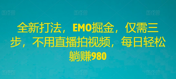 全新打法，EMO掘金，仅需三步，不用直播拍视频，每日轻松躺赚980【揭秘】-网创资源