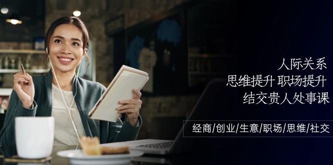 人际关系思维提升职场提升，结交贵人处事课：经商/创业/生意/职场/思维-网创资源