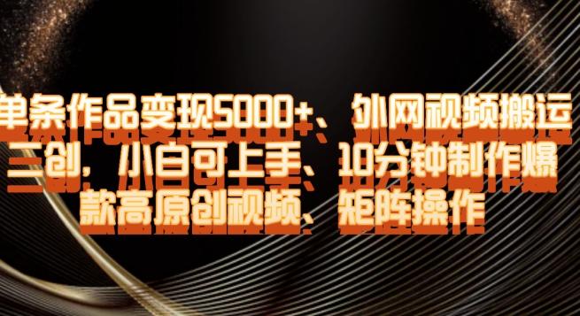 单条作品变现5000+、外网视频搬运二创，小白可上手，10分钟制作爆款高原创视频，矩阵操作【揭秘】-网创资源