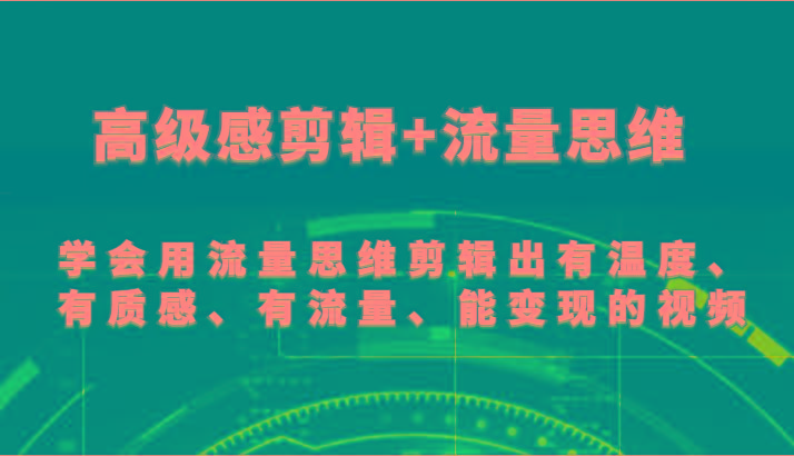 高级感剪辑+流量思维 学会用流量思维剪辑出有温度、有质感、有流量、能变现的视频-网创资源