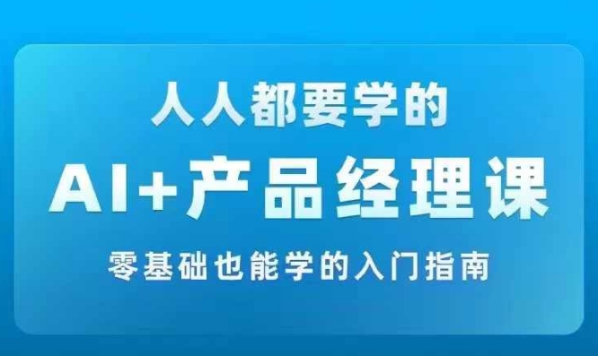 AI +产品经理实战项目必修课，从零到一教你学ai，零基础也能学的入门指南-网创资源